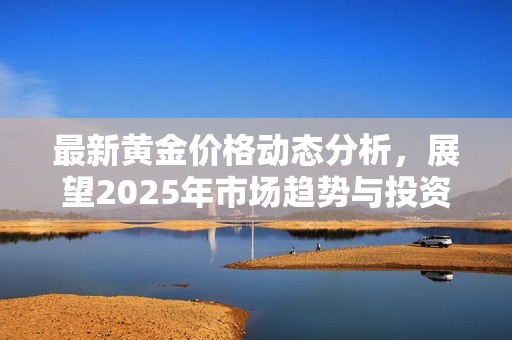 最新黄金价格动态分析，展望2025年市场趋势与投资机会