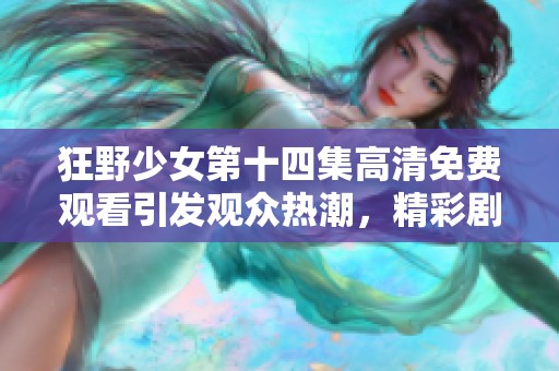狂野少女第十四集高清免费观看引发观众热潮，精彩剧情不容错过