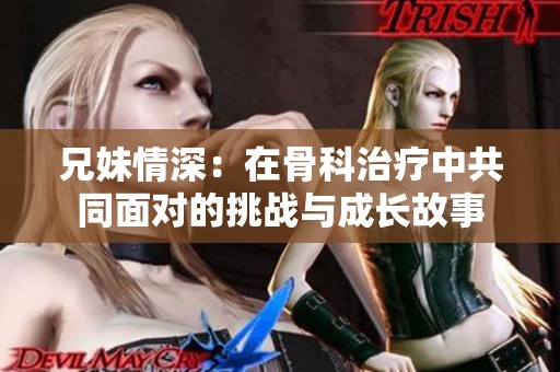 兄妹情深：在骨科治疗中共同面对的挑战与成长故事