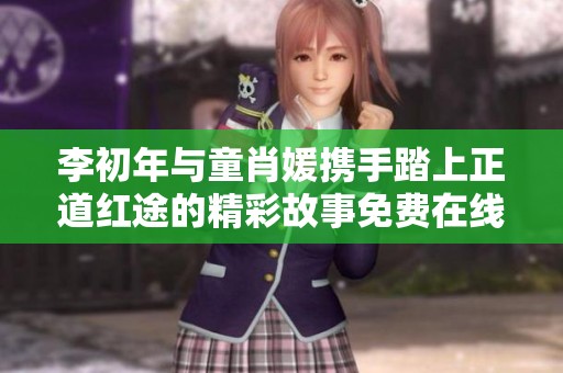 李初年与童肖媛携手踏上正道红途的精彩故事免费在线阅读