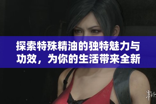 探索特殊精油的独特魅力与功效，为你的生活带来全新体验