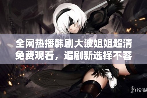 全网热播韩剧大波姐姐超清免费观看，追剧新选择不容错过！
