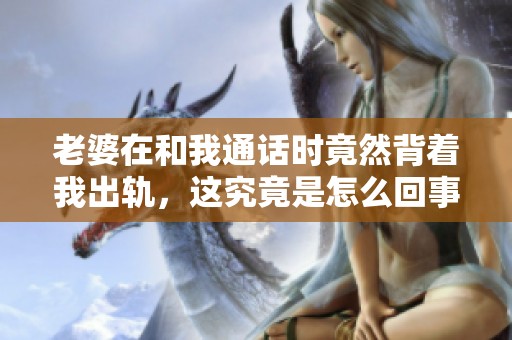 老婆在和我通话时竟然背着我出轨，这究竟是怎么回事呢
