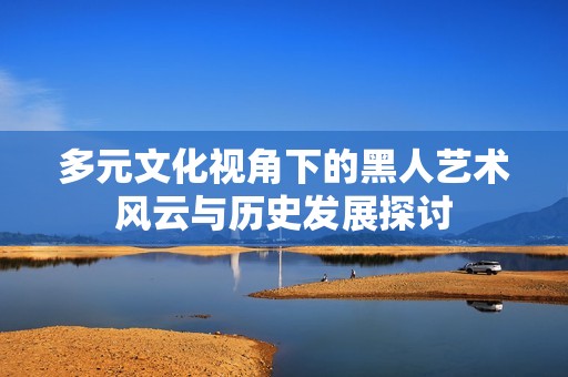 多元文化视角下的黑人艺术风云与历史发展探讨