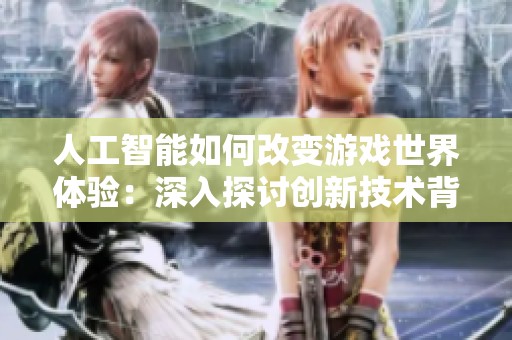 人工智能如何改变游戏世界体验：深入探讨创新技术背后的奥秘