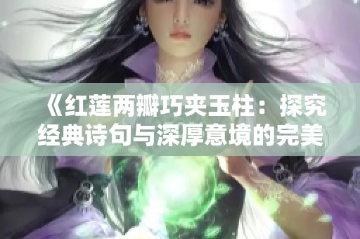 《红莲两瓣巧夹玉柱：探究经典诗句与深厚意境的完美结合》