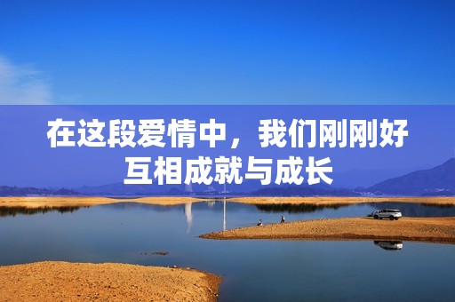 在这段爱情中，我们刚刚好互相成就与成长