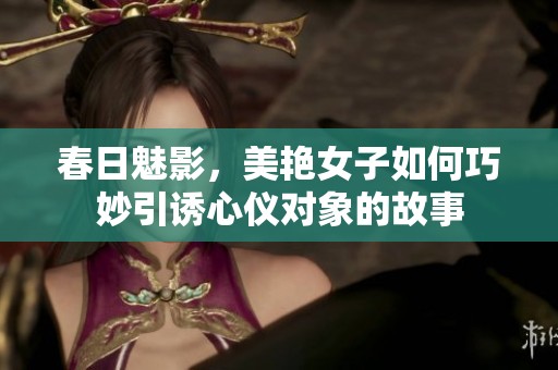 春日魅影，美艳女子如何巧妙引诱心仪对象的故事