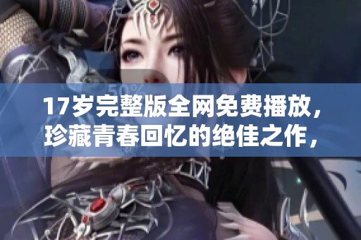 17岁完整版全网免费播放，珍藏青春回忆的绝佳之作，快来观看吧