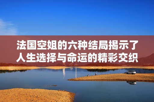 法国空姐的六种结局揭示了人生选择与命运的精彩交织