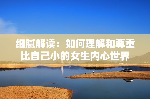 细腻解读：如何理解和尊重比自己小的女生内心世界