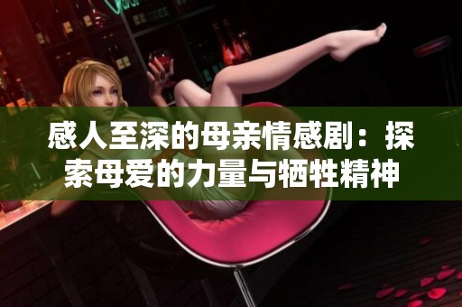 感人至深的母亲情感剧：探索母爱的力量与牺牲精神