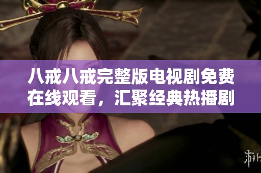 八戒八戒完整版电视剧免费在线观看，汇聚经典热播剧集一网打尽！