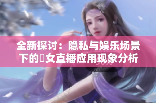 全新探讨：隐私与娱乐场景下的祼女直播应用现象分析