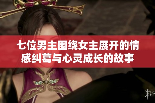 七位男主围绕女主展开的情感纠葛与心灵成长的故事