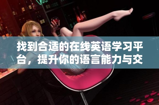 找到合适的在线英语学习平台，提升你的语言能力与交流技巧