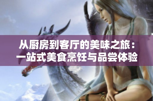 从厨房到客厅的美味之旅：一站式美食烹饪与品尝体验