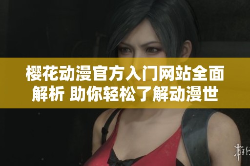 樱花动漫官方入门网站全面解析 助你轻松了解动漫世界