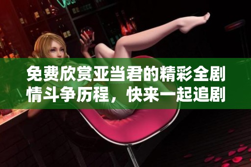 免费欣赏亚当君的精彩全剧情斗争历程，快来一起追剧吧！