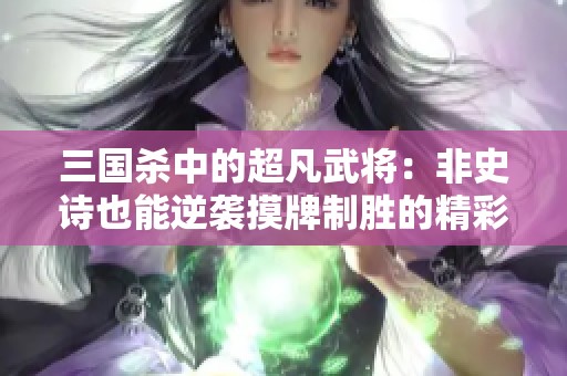 三国杀中的超凡武将：非史诗也能逆袭摸牌制胜的精彩玩法