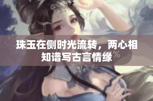 珠玉在侧时光流转，两心相知谱写古言情缘