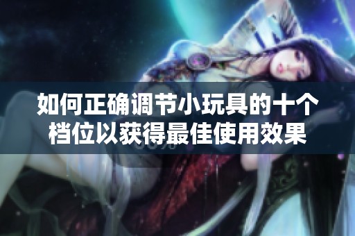 如何正确调节小玩具的十个档位以获得最佳使用效果