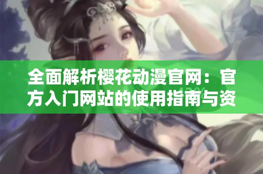 全面解析樱花动漫官网：官方入门网站的使用指南与资源推荐