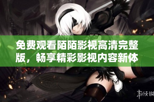 免费观看陌陌影视高清完整版，畅享精彩影视内容新体验