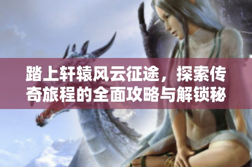 踏上轩辕风云征途，探索传奇旅程的全面攻略与解锁秘诀