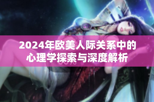 2024年欧美人际关系中的心理学探索与深度解析