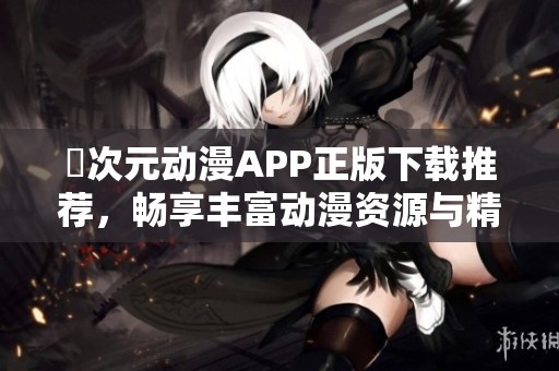 囧次元动漫APP正版下载推荐，畅享丰富动漫资源与精彩社区互动