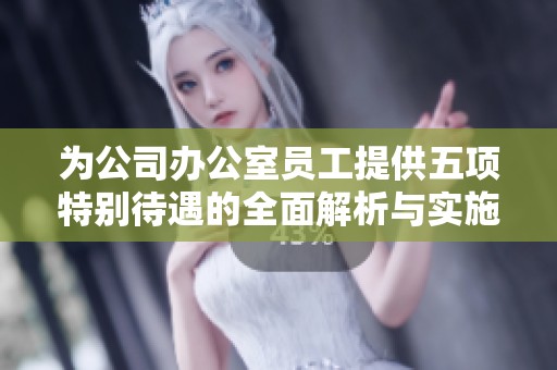 为公司办公室员工提供五项特别待遇的全面解析与实施建议