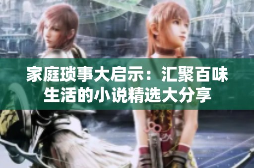 家庭琐事大启示：汇聚百味生活的小说精选大分享