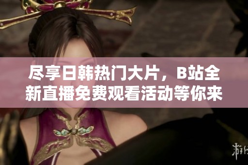 尽享日韩热门大片，B站全新直播免费观看活动等你来参与