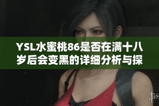 YSL水蜜桃86是否在满十八岁后会变黑的详细分析与探讨
