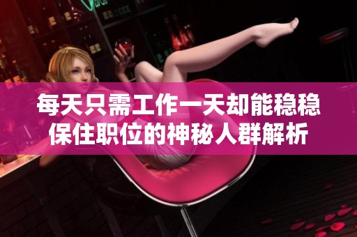 每天只需工作一天却能稳稳保住职位的神秘人群解析
