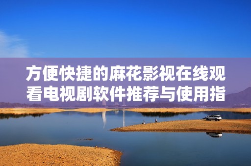 方便快捷的麻花影视在线观看电视剧软件推荐与使用指南