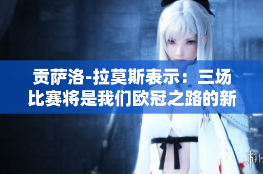 贡萨洛-拉莫斯表示：三场比赛将是我们欧冠之路的新起点