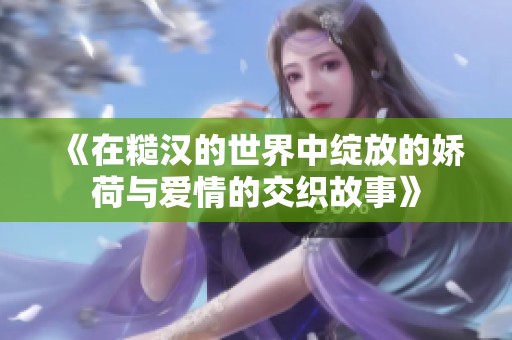 《在糙汉的世界中绽放的娇荷与爱情的交织故事》