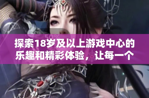 探索18岁及以上游戏中心的乐趣和精彩体验，让每一个玩家尽情享受游戏世界