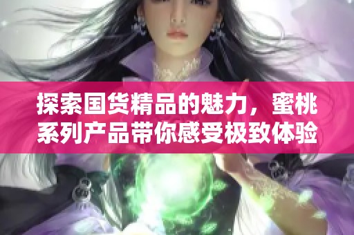 探索国货精品的魅力，蜜桃系列产品带你感受极致体验