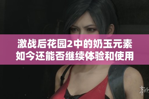 激战后花园2中的奶玉元素如今还能否继续体验和使用探讨