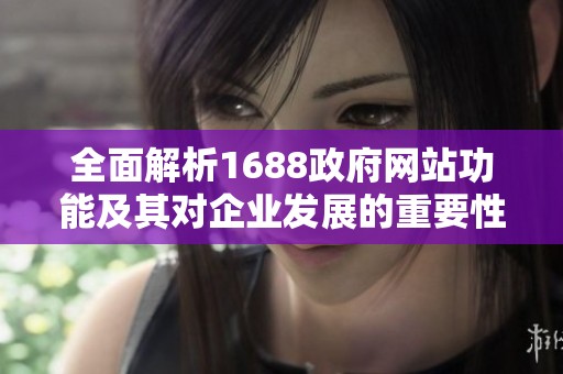 全面解析1688政府网站功能及其对企业发展的重要性