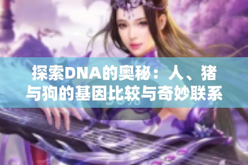 探索DNA的奥秘：人、猪与狗的基因比较与奇妙联系