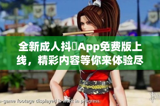 全新成人抖抈App免费版上线，精彩内容等你来体验尽情畅玩