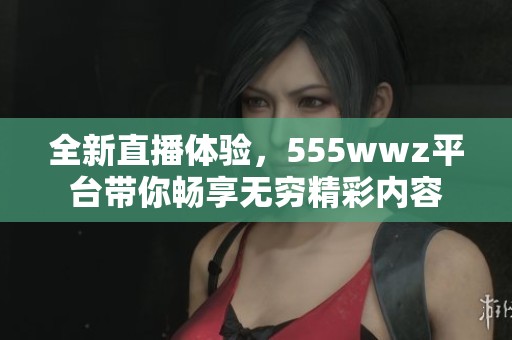 全新直播体验，555wwz平台带你畅享无穷精彩内容