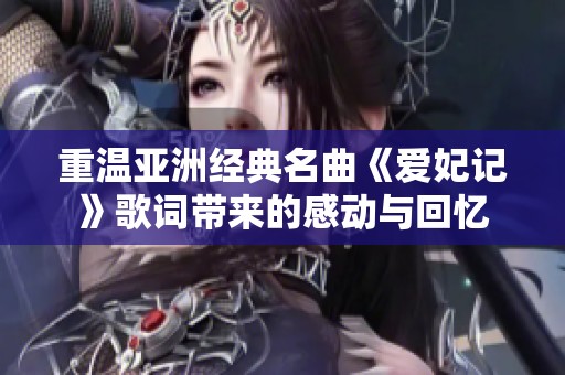 重温亚洲经典名曲《爱妃记》歌词带来的感动与回忆