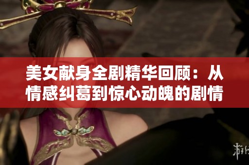 美女献身全剧精华回顾：从情感纠葛到惊心动魄的剧情发展分析