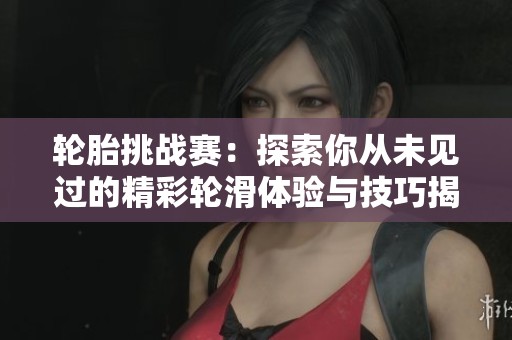 轮胎挑战赛：探索你从未见过的精彩轮滑体验与技巧揭秘