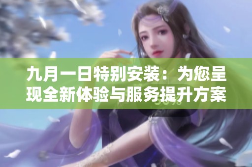 九月一日特别安装：为您呈现全新体验与服务提升方案